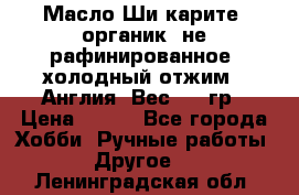 Масло Ши карите, органик, не рафинированное, холодный отжим.  Англия  Вес: 100гр › Цена ­ 449 - Все города Хобби. Ручные работы » Другое   . Ленинградская обл.